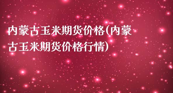 内蒙古玉米期货价格(内蒙古玉米期货价格行情)_https://www.gzmhy.com_财经资讯_第1张