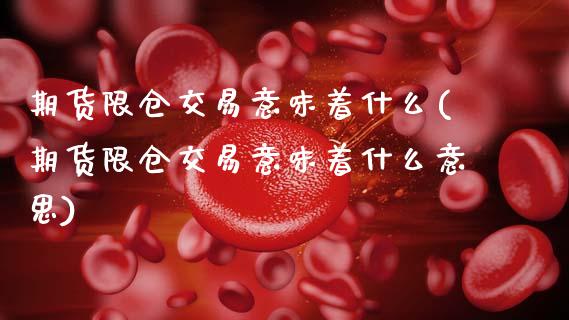 期货限仓交易意味着什么(期货限仓交易意味着什么意思)_https://www.gzmhy.com_期货理财_第1张
