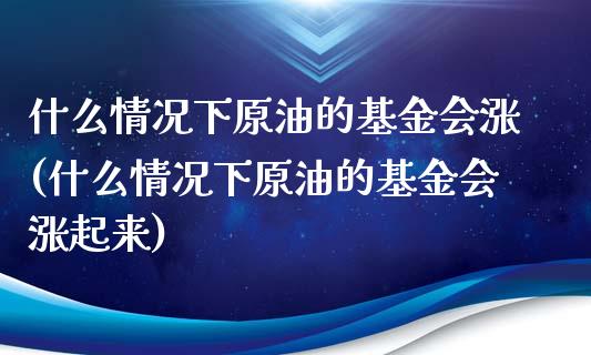 什么情况下原油的基金会涨(什么情况下原油的基金会涨起来)_股票理财_第1张_格子财经网 什么情况下原油的基金会涨(什么情况下原油的基金会涨起来)_https://www.gzmhy.com_股票理财_第1张