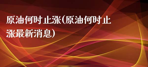 原油何时止涨(原油何时止涨最新消息)_https://www.gzmhy.com_基金理财_第1张