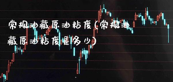 常规油藏原油粘度(常规油藏原油粘度是多少)_https://www.gzmhy.com_理财品种_第1张