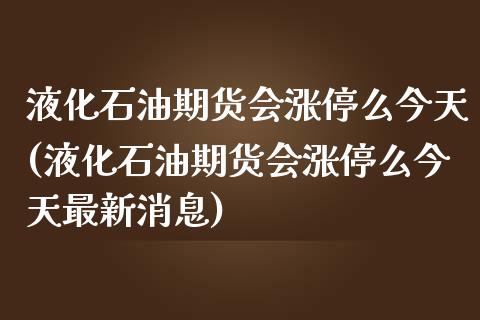 液化石油期货会涨停么今天(液化石油期货会涨停么今天最新消息)_基金理财_第1张_格子财经网 液化石油期货会涨停么今天(液化石油期货会涨停么今天最新消息)_https://www.gzmhy.com_基金理财_第1张