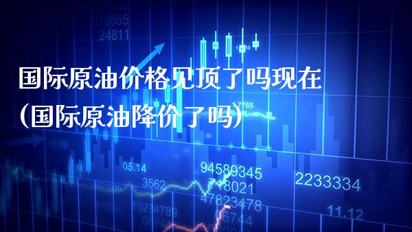 国际原油价格见顶了吗现在(国际原油降价了吗)_保险理财_第1张_格子财经网 国际原油价格见顶了吗现在(国际原油降价了吗)_https://www.gzmhy.com_保险理财_第1张