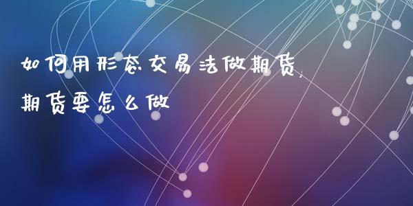 如何用形态交易法做期货,期货要怎么做_https://www.gzmhy.com_理财品种_第1张