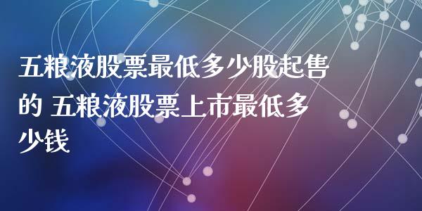 五粮液股票最低多少股起售的 五粮液股票上市最低多少钱_https://www.gzmhy.com_期货理财_第1张