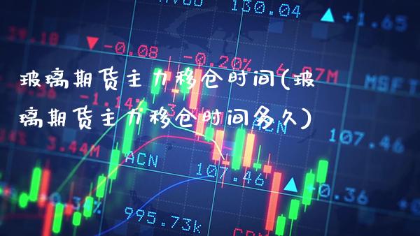 玻璃期货主力移仓时间(玻璃期货主力移仓时间多久)_https://www.gzmhy.com_期货理财_第1张
