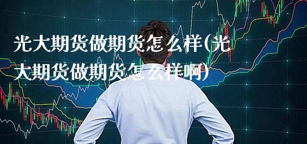 光大期货做期货怎么样(光大期货做期货怎么样啊)_交易百科_第1张_格子财经网 光大期货做期货怎么样(光大期货做期货怎么样啊)_https://www.gzmhy.com_交易百科_第1张
