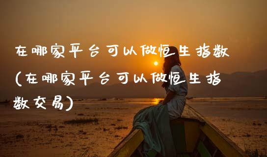 在哪家平台可以做恒生指数(在哪家平台可以做恒生指数交易)_理财品种_第1张_格子财经网 在哪家平台可以做恒生指数(在哪家平台可以做恒生指数交易)_https://www.gzmhy.com_理财品种_第1张