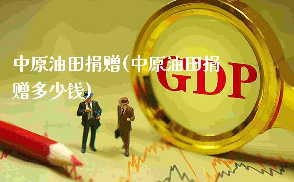 中原油田捐赠(中原油田捐赠多少钱)_https://www.gzmhy.com_交易百科_第1张