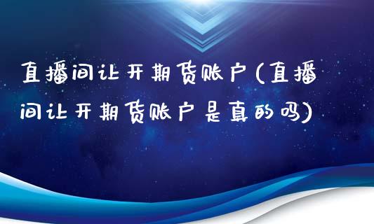直播间让开期货账户(直播间让开期货账户是真的吗)_https://www.gzmhy.com_股票理财_第1张