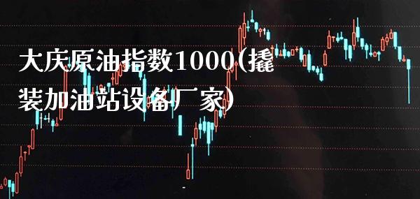大庆原油指数1000(撬装加油站设备厂家)_保险理财_第1张_格子财经网 大庆原油指数1000(撬装加油站设备厂家)_https://www.gzmhy.com_保险理财_第1张