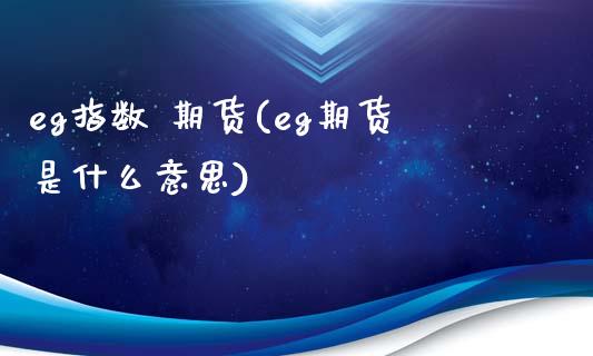 eg指数 期货(eg期货是什么意思)_https://www.gzmhy.com_期货理财_第1张