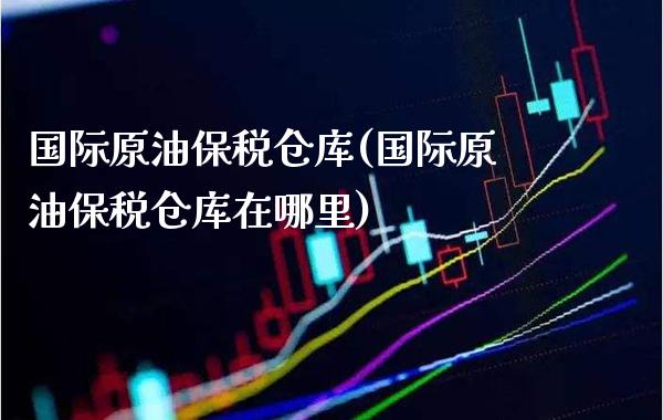 国际原油保税仓库(国际原油保税仓库在哪里)_https://www.gzmhy.com_交易百科_第1张