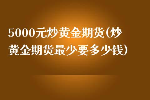 5000元炒黄金期货(炒黄金期货最少要多少钱)_交易百科_第1张_格子财经网 5000元炒黄金期货(炒黄金期货最少要多少钱)_https://www.gzmhy.com_交易百科_第1张