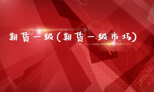 期货一级(期货一级市场)_https://www.gzmhy.com_理财产品_第1张