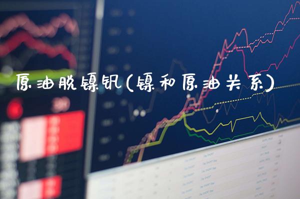 原油脱镍钒(镍和原油关系)_https://www.gzmhy.com_交易百科_第1张
