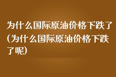 为什么国际原油价格下跌了(为什么国际原油价格下跌了呢)_期货理财_第1张_格子财经网 为什么国际原油价格下跌了(为什么国际原油价格下跌了呢)_https://www.gzmhy.com_期货理财_第1张