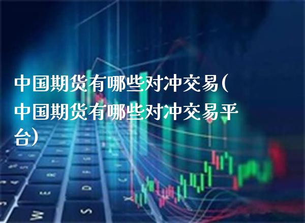 中国期货有哪些对冲交易(中国期货有哪些对冲交易平台)_基金理财_第1张_格子财经网 中国期货有哪些对冲交易(中国期货有哪些对冲交易平台)_https://www.gzmhy.com_基金理财_第1张