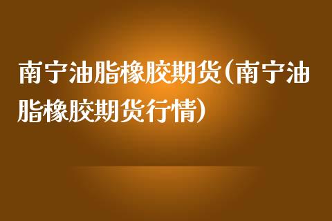 南宁油脂橡胶期货(南宁油脂橡胶期货行情)_https://www.gzmhy.com_基金理财_第1张
