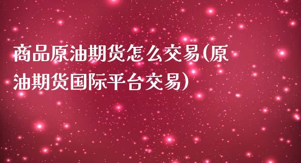 商品原油期货怎么交易(原油期货国际平台交易)_https://www.gzmhy.com_股票理财_第1张