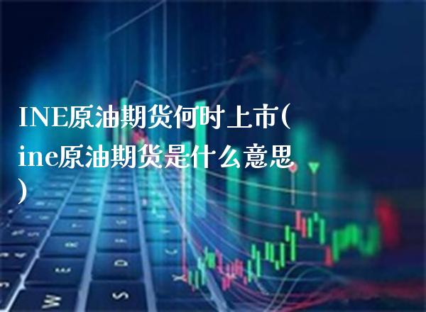 INE原油期货何时上市(ine原油期货是什么意思)_https://www.gzmhy.com_理财品种_第1张